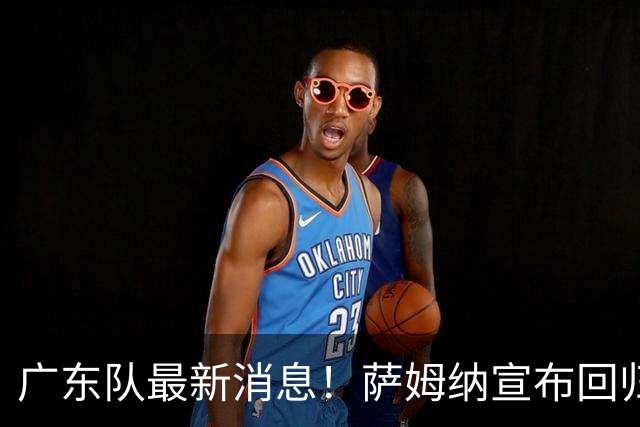 广东队最新消息！萨姆纳宣布回归，杜锋有望接任男篮主帅一职！
